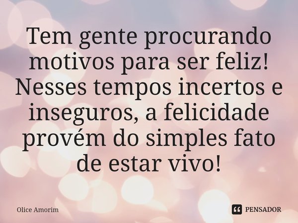 ⁠Tem gente procurando motivos para ser feliz! Nesses tempos incertos e inseguros, a felicidade provém do simples fato de estar vivo!... Frase de Olice Amorim.