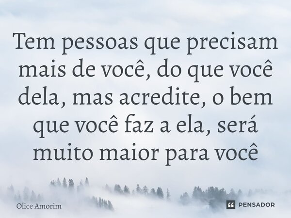 ⁠Tem pessoas que precisam mais de você, do que você dela, mas acredite, o bem que você faz a ela, será muito maior para você... Frase de Olice Amorim.