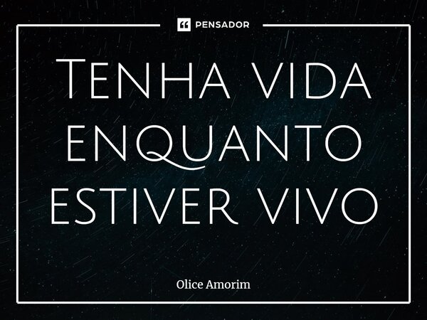 ⁠Tenha vida enquanto estiver vivo... Frase de Olice Amorim.