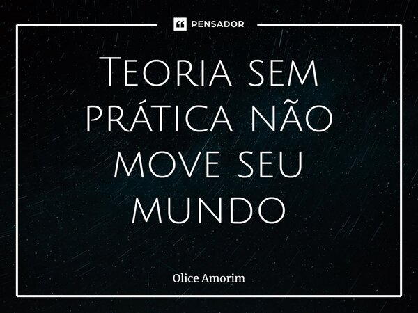 ⁠Teoria sem prática não move seu mundo... Frase de Olice Amorim.