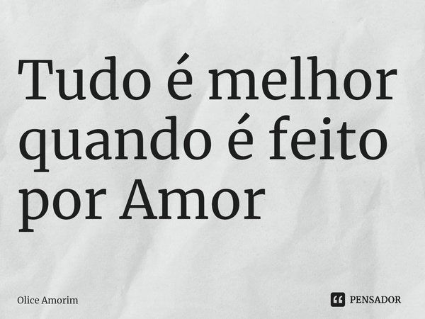 ⁠Tudo é melhor quando é feito por Amor... Frase de Olice Amorim.