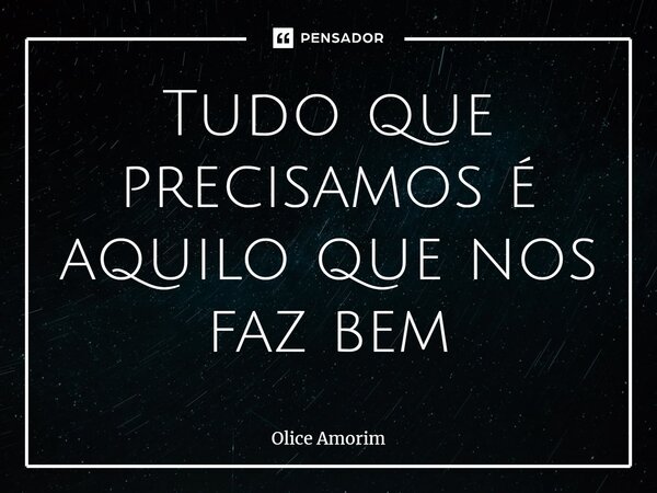 ⁠Tudo que precisamos é aquilo que nos faz bem... Frase de Olice Amorim.