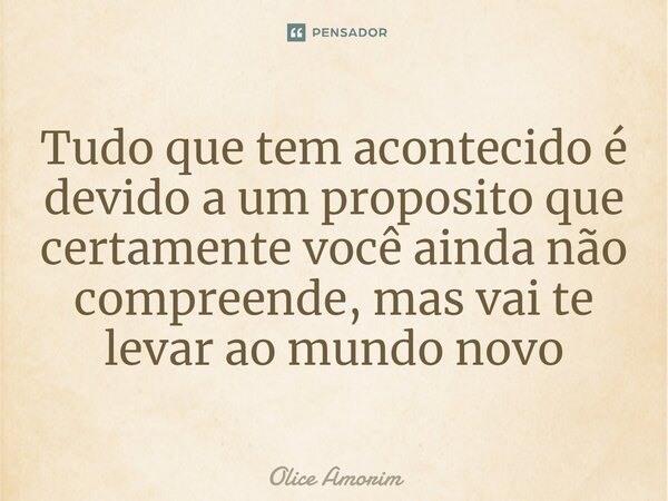 ⁠Tudo que tem acontecido é devido a um proposito que certamente você ainda não compreende, mas vai te levar ao mundo novo... Frase de Olice Amorim.