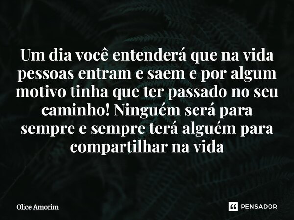 ⁠Um dia você entenderá que na vida pessoas entram e saem e por algum motivo tinha que ter passado no seu caminho! Ninguém será para sempre e sempre terá alguém ... Frase de Olice Amorim.