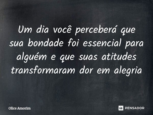 ⁠Um dia você perceberá que sua bondade foi essencial para alguém e que suas atitudes transformaram dor em alegria... Frase de Olice Amorim.