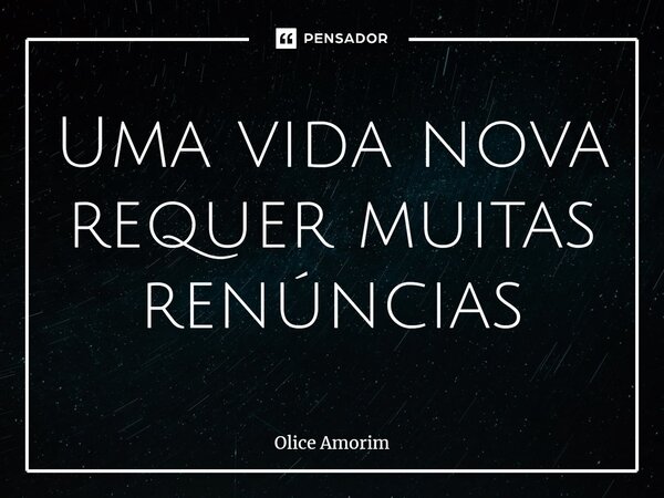 ⁠Uma vida nova requer muitas renúncias... Frase de Olice Amorim.