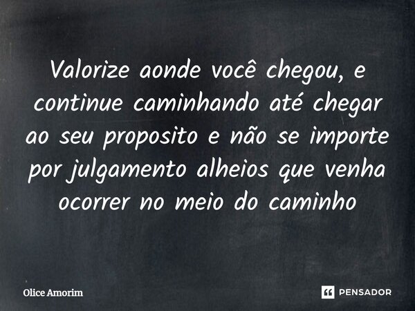 ⁠Valorize aonde você chegou, e continue caminhando até chegar ao seu proposito e não se importe por julgamento alheios que venha ocorrer no meio do caminho... Frase de Olice Amorim.