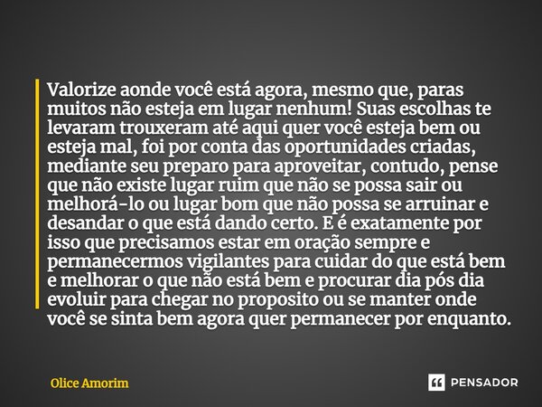 ⁠Valorize aonde você está agora, mesmo que, paras muitos não esteja em lugar nenhum! Suas escolhas te levaram trouxeram até aqui quer você esteja bem ou esteja ... Frase de Olice Amorim.