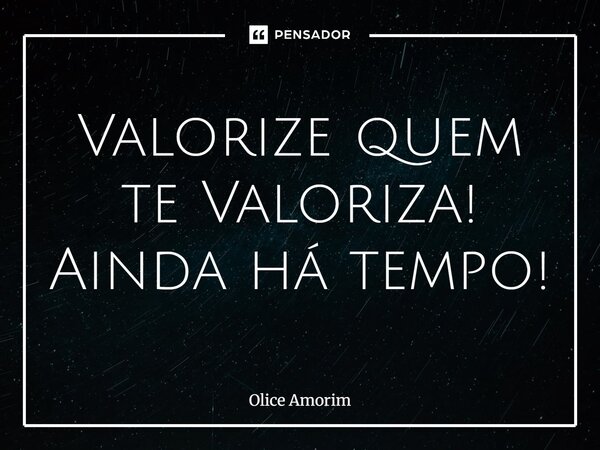 ⁠Valorize quem te Valoriza! Ainda há tempo!... Frase de Olice Amorim.