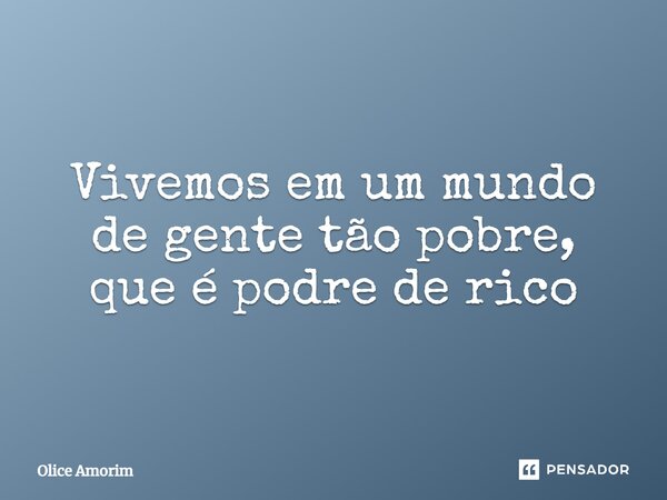 ⁠Vivemos em um mundo de gente tão pobre, que é podre de rico... Frase de Olice Amorim.