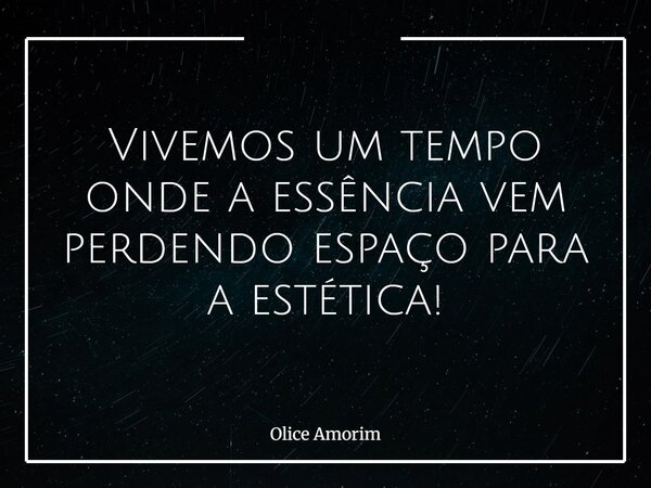 Vivemos um tempo onde a essência vem perdendo espaço para a estética!... Frase de Olice Amorim.