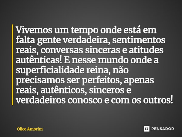 Vivemos um tempo onde está em falta gente verdadeira, sentimentos reais, conversas sinceras e atitudes autênticas! E nesse mundo onde a superficialidade reina,... Frase de Olice Amorim.