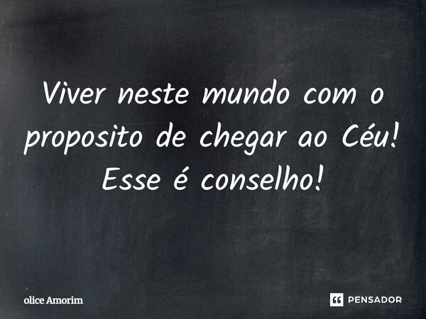 ⁠Viver neste mundo com o proposito de chegar ao Céu! Esse é conselho!... Frase de Olice Amorim.