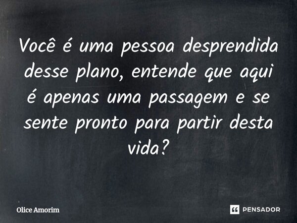 ⁠Você é uma pessoa desprendida desse plano, entende que aqui é apenas uma passagem e se sente pronto para partir desta vida?... Frase de Olice Amorim.