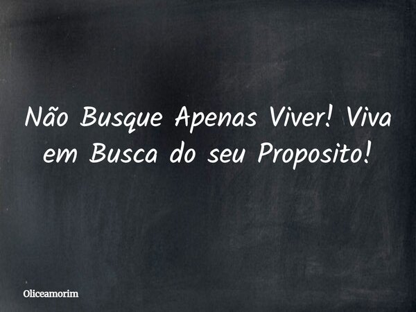 Não Busque Apenas Viver! Viva em Busca do seu Proposito!... Frase de oliceamorim.
