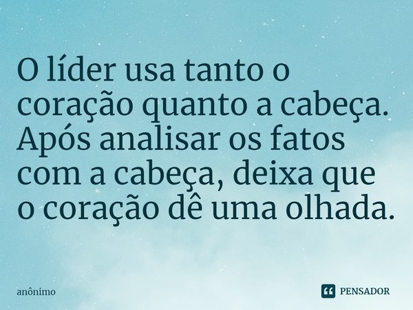 ⁠O líder usa tanto o coração quanto a cabeça. Após analisar os fatos com a cabeça, deixa que o coração dê uma olhada.... Frase de Anônimo.