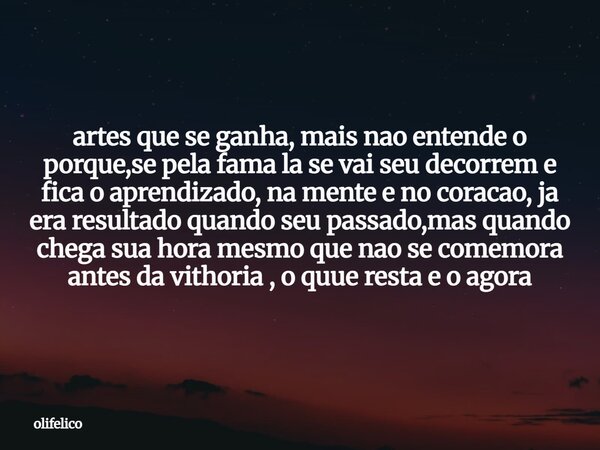 artes que se ganha, mais nao entende o porque,se pela fama la se vai seu decorrem e fica o aprendizado, na mente e no coracao, ja era resultado quando seu passa... Frase de olifelico.