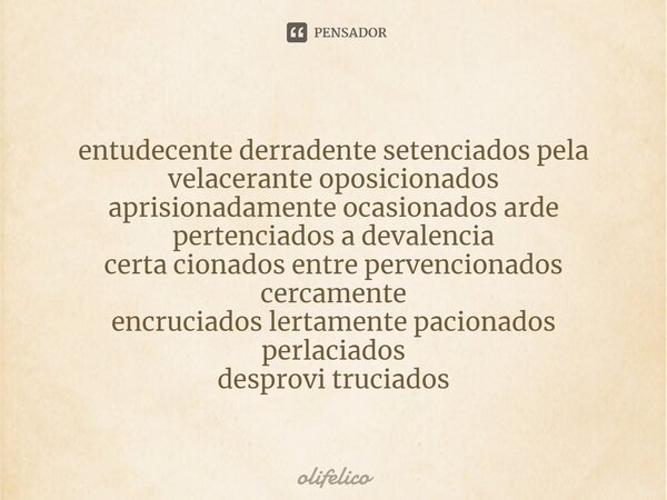 ⁠entudecente derradente setenciados pela velacerante oposicionados aprisionadamente ocasionados arde pertenciados a devalencia certa cionados entre pervencionad... Frase de olifelico.