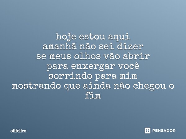 ⁠hoje estou aqui amanhã não sei dizer se meus olhos vão abrir para enxergar você sorrindo para mim mostrando que ainda não chegou o fim... Frase de olifelico.