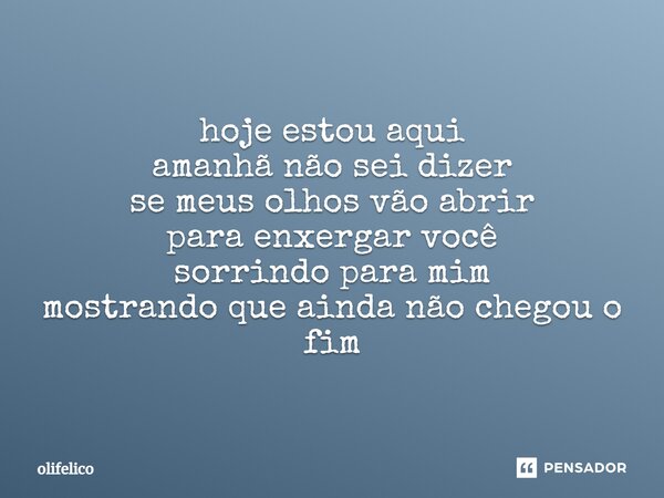 ⁠hoje estou aqui amanhã não sei dizer se meus olhos vão abrir para enxergar você sorrindo para mim mostrando que ainda não chegou o fim... Frase de olifelico.