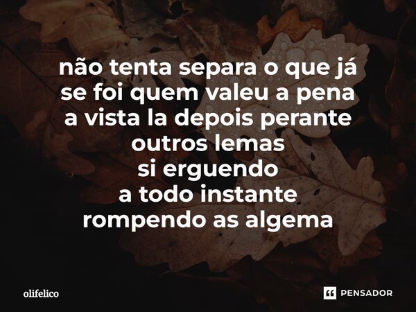 não tenta separa o que já se foi quem valeu a pena ⁠a vista la depois perante outros lemas si erguendo a todo instante rompendo as algema... Frase de olifelico.