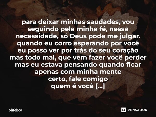 ⁠para deixar minhas saudades, vou seguindo pela minha fé, nessa necessidade, só Deus pode me julgar. quando eu corro esperando por você eu posso ver por trás do... Frase de olifelico.