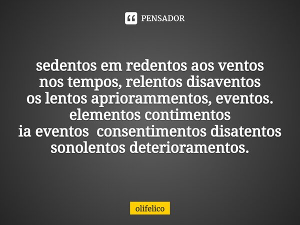 ⁠sedentos em redentos aos ventos nos tempos, relentos disaventos os lentos apriorammentos, eventos. elementos contimentos ia eventos consentimentos disatentos s... Frase de olifelico.