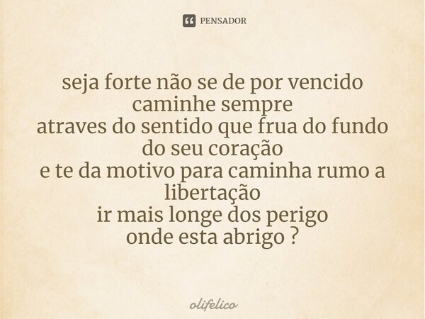 ⁠seja forte não se de por vencido caminhe sempre atraves do sentido que frua do fundo do seu coração e te da motivo para caminha rumo a libertação ir mais longe... Frase de olifelico.