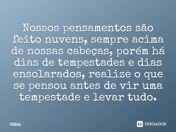 Nossos pensamentos são feito nuvens, sempre acima de nossas cabeças, porém há dias de tempestades e dias ensolarados, realize o que se pensou antes de vir uma t... Frase de Olikix.