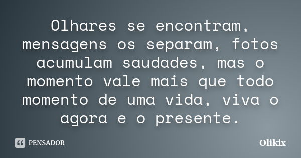 Olhares se encontram, mensagens os separam, fotos acumulam saudades, mas o momento vale mais que todo momento de uma vida, viva o agora e o presente.... Frase de Olikix.