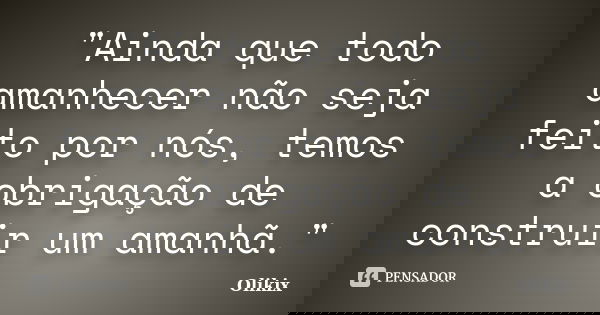 "Ainda que todo amanhecer não seja feito por nós, temos a obrigação de construir um amanhã."... Frase de Olikix.