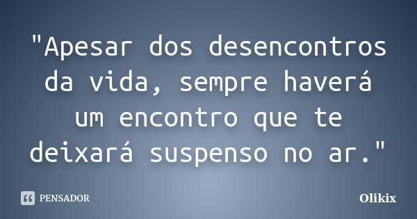 "Apesar dos desencontros da vida, sempre haverá um encontro que te deixará suspenso no ar."... Frase de Olikix.