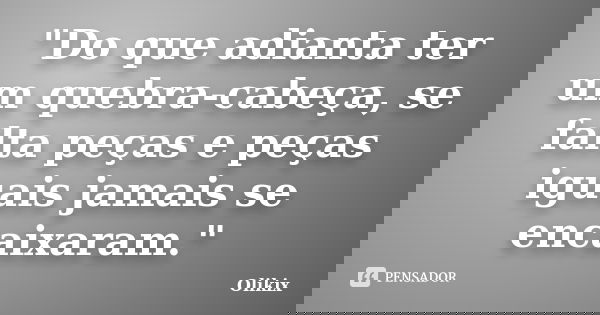 "Do que adianta ter um quebra-cabeça, se falta peças e peças iguais jamais se encaixaram."... Frase de Olikix.