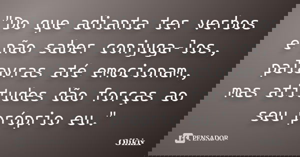 "Do que adianta ter verbos e não saber conjuga-los, palavras até emocionam, mas atitudes dão forças ao seu próprio eu."... Frase de Olikix.