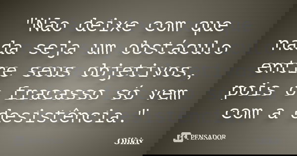 "Não deixe com que nada seja um obstáculo entre seus objetivos, pois o fracasso só vem com a desistência."... Frase de Olikix.
