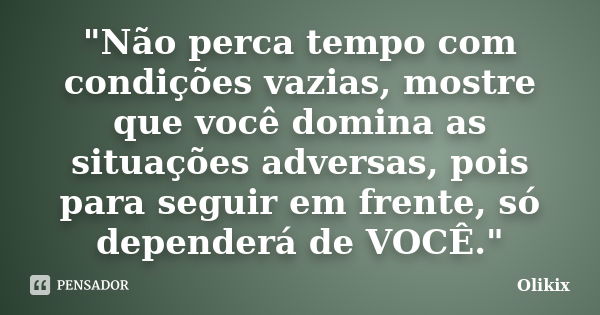 "Não perca tempo com condições vazias, mostre que você domina as situações adversas, pois para seguir em frente, só dependerá de VOCÊ."... Frase de Olikix.