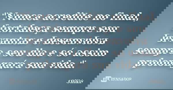 "Nunca acredite no final, fortaleça sempre seu levantar e desenvolva sempre seu dia e só assim prolongará sua vida."... Frase de Olikix.