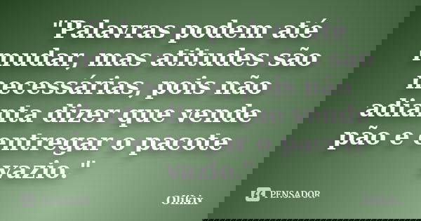 "Palavras podem até mudar, mas atitudes são necessárias, pois não adianta dizer que vende pão e entregar o pacote vazio."... Frase de Olikix.