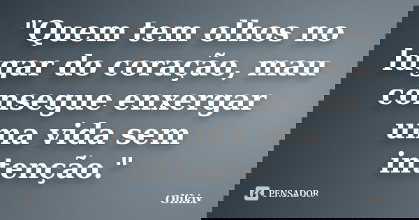 "Quem tem olhos no lugar do coração, mau consegue enxergar uma vida sem intenção."... Frase de Olikix.