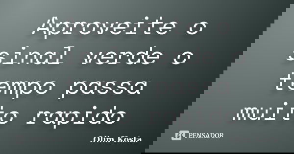 Aproveite o sinal verde o tempo passa muito rapido... Frase de Olim Kosta.