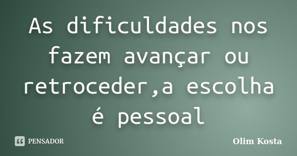 As dificuldades nos fazem avançar ou retroceder,a escolha é pessoal... Frase de Olim Kosta.