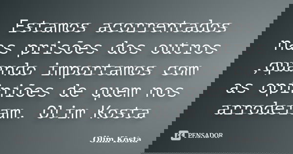 Estamos acorrentados nas prisões dos outros ,quando importamos com as opiniões de quem nos arrodeiam. Olim Kosta... Frase de Olim Kosta.