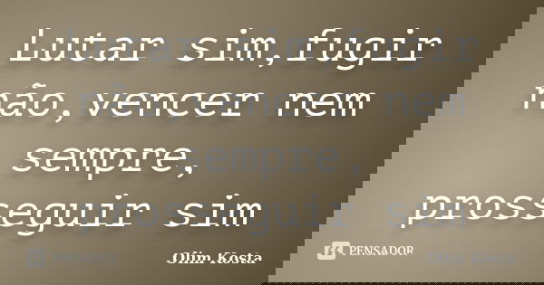 Lutar sim,fugir não,vencer nem sempre, prosseguir sim... Frase de Olim Kosta.