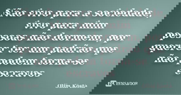 Não vivo para a sociedade, vivo para mim pessoas não dormem, por querer ter um padrão que não podem torna-se escravos... Frase de Olim Kosta.