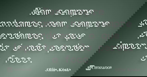 Nem sempre ganhamos,nem sempre perdemos, o que importa é não perder o foco.... Frase de Olim Kosta.