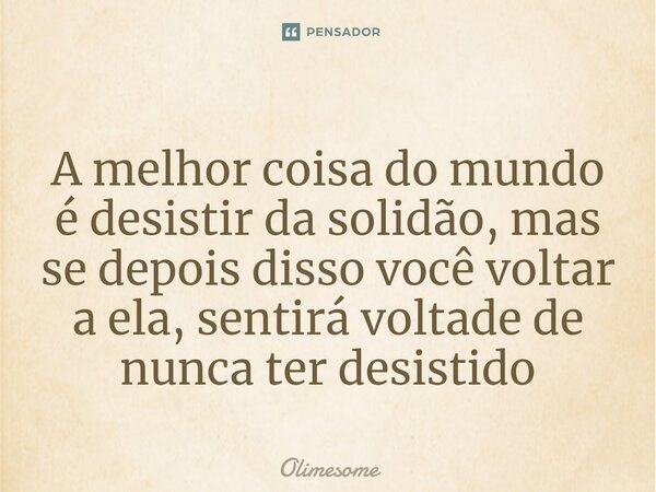 ⁠A melhor coisa do mundo é desistir da solidão, mas se depois disso você voltar a ela, sentirá voltade de nunca ter desistido... Frase de Olimesome.