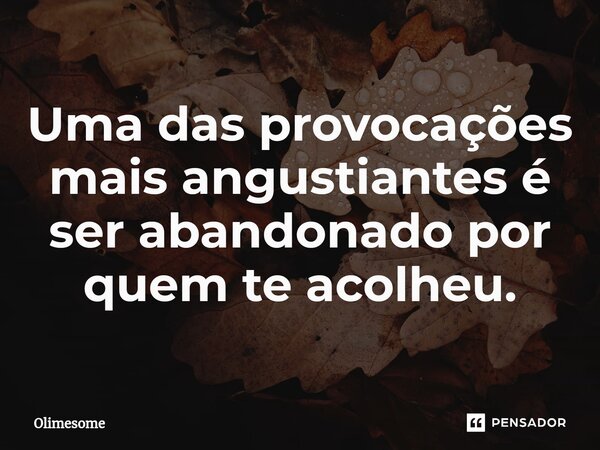 ⁠Uma das provocações mais angustiantes é ser abandonado por quem te acolheu.... Frase de Olimesome.
