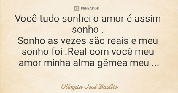 Você tudo sonhei o amor é assim sonho . Sonho as vezes são reais e meu sonho foi .Real com você meu amor minha alma gêmea meu príncipe.... Frase de Olímpia José Basílio.