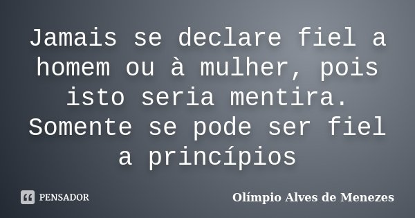 Jamais se declare fiel a homem ou à mulher, pois isto seria mentira. Somente se pode ser fiel a princípios... Frase de Olímpio Alves de Menezes.