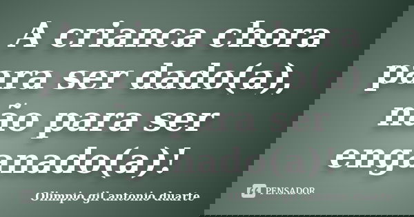 A crianca chora para ser dado(a), não para ser enganado(a)!... Frase de Olímpio gil antónio duarte.